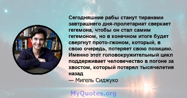 Сегодняшние рабы станут тиранами завтрашнего дня-пролетариат сверкает гегемона, чтобы он стал самим гегемоном, но в конечном итоге будет свергнут прото-гжоном, который, в свою очередь, потеряет свою позицию. Именно этот 