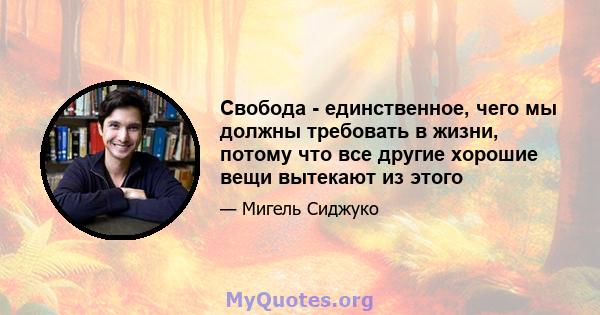 Свобода - единственное, чего мы должны требовать в жизни, потому что все другие хорошие вещи вытекают из этого