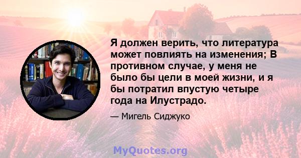 Я должен верить, что литература может повлиять на изменения; В противном случае, у меня не было бы цели в моей жизни, и я бы потратил впустую четыре года на Илустрадо.