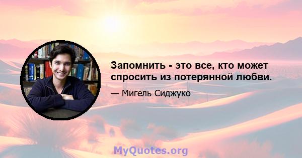 Запомнить - это все, кто может спросить из потерянной любви.