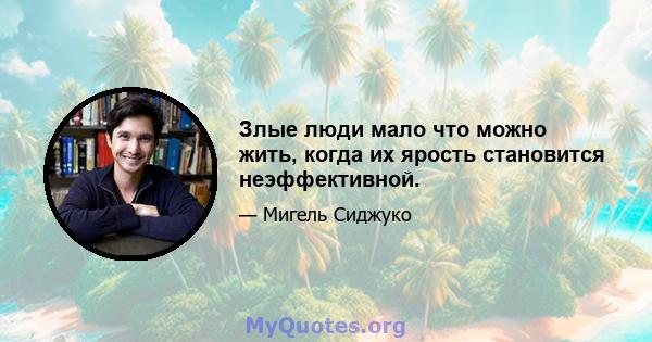 Злые люди мало что можно жить, когда их ярость становится неэффективной.