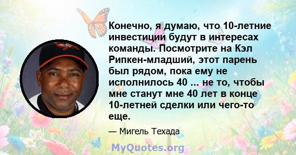 Конечно, я думаю, что 10-летние инвестиции будут в интересах команды. Посмотрите на Кэл Рипкен-младший, этот парень был рядом, пока ему не исполнилось 40 ... не то, чтобы мне станут мне 40 лет в конце 10-летней сделки