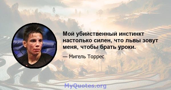 Мой убийственный инстинкт настолько силен, что львы зовут меня, чтобы брать уроки.