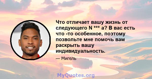 Что отличает вашу жизнь от следующего N *** a? В вас есть что -то особенное, поэтому позвольте мне помочь вам раскрыть вашу индивидуальность.