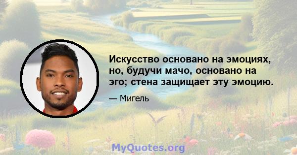 Искусство основано на эмоциях, но, будучи мачо, основано на эго; стена защищает эту эмоцию.