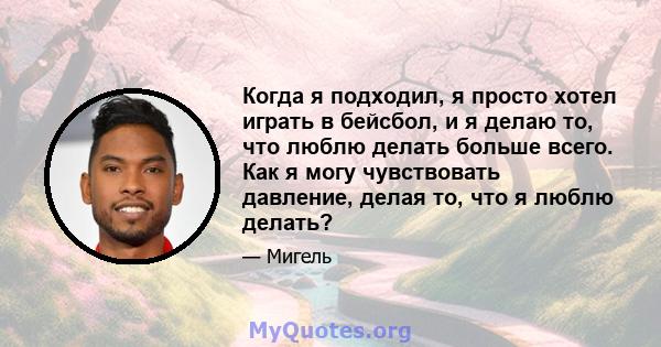 Когда я подходил, я просто хотел играть в бейсбол, и я делаю то, что люблю делать больше всего. Как я могу чувствовать давление, делая то, что я люблю делать?