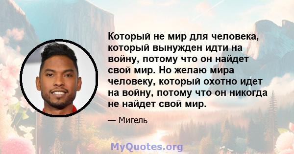 Который не мир для человека, который вынужден идти на войну, потому что он найдет свой мир. Но желаю мира человеку, который охотно идет на войну, потому что он никогда не найдет свой мир.