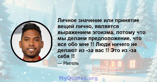 Личное значение или принятие вещей лично, является выражением эгоизма, потому что мы делаем предположение, что все обо мне !! Люди ничего не делают из -за вас !! Это из -за себя !!