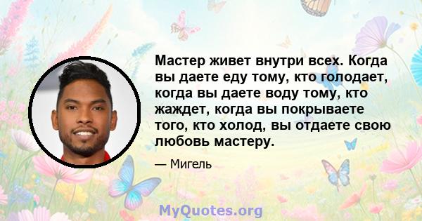 Мастер живет внутри всех. Когда вы даете еду тому, кто голодает, когда вы даете воду тому, кто жаждет, когда вы покрываете того, кто холод, вы отдаете свою любовь мастеру.