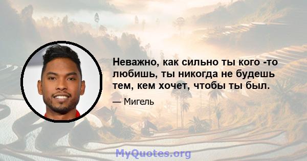 Неважно, как сильно ты кого -то любишь, ты никогда не будешь тем, кем хочет, чтобы ты был.