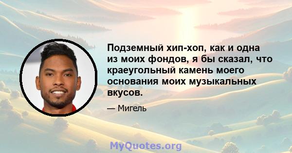 Подземный хип-хоп, как и одна из моих фондов, я бы сказал, что краеугольный камень моего основания моих музыкальных вкусов.