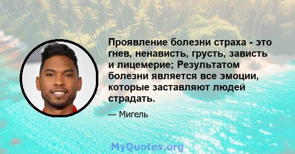 Проявление болезни страха - это гнев, ненависть, грусть, зависть и лицемерие; Результатом болезни является все эмоции, которые заставляют людей страдать.