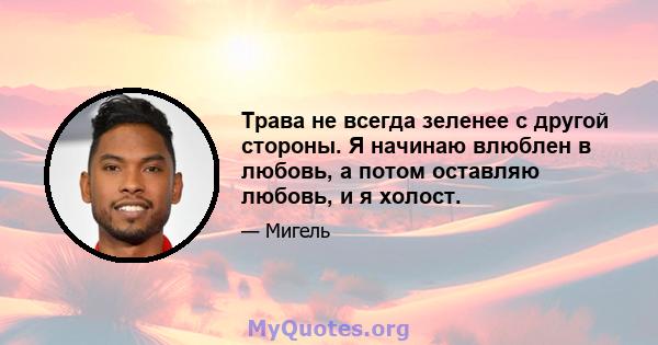 Трава не всегда зеленее с другой стороны. Я начинаю влюблен в любовь, а потом оставляю любовь, и я холост.