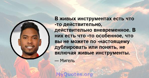 В живых инструментах есть что -то действительно, действительно вневременное. В них есть что -то особенное, что вы не можете по -настоящему дублировать или понять, не включая живые инструменты.