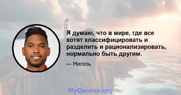 Я думаю, что в мире, где все хотят классифицировать и разделить и рационализировать, нормально быть другим.