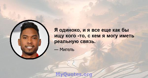 Я одиноко, и я все еще как бы ищу кого -то, с кем я могу иметь реальную связь.