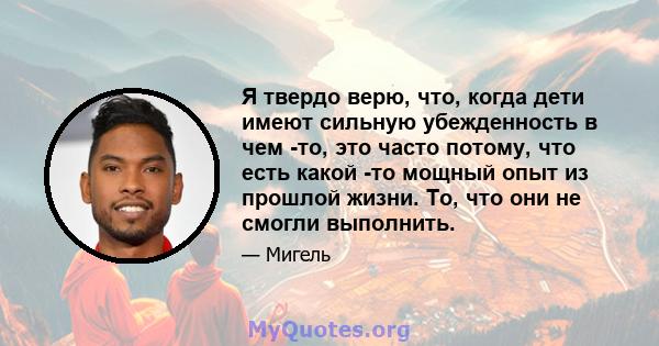 Я твердо верю, что, когда дети имеют сильную убежденность в чем -то, это часто потому, что есть какой -то мощный опыт из прошлой жизни. То, что они не смогли выполнить.