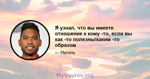 Я узнал, что вы имеете отношение к кому -то, если вы как -то полезны/каким -то образом