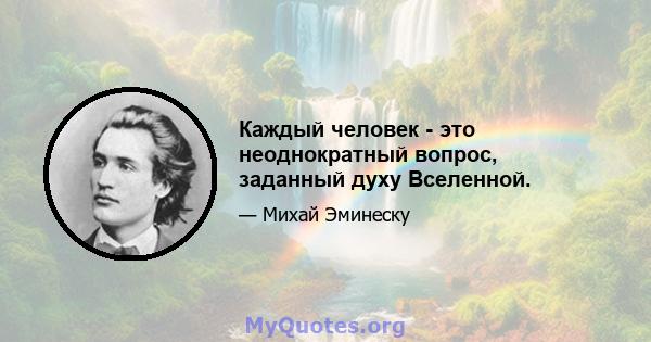 Каждый человек - это неоднократный вопрос, заданный духу Вселенной.