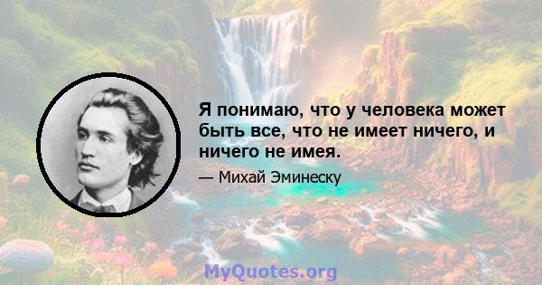 Я понимаю, что у человека может быть все, что не имеет ничего, и ничего не имея.