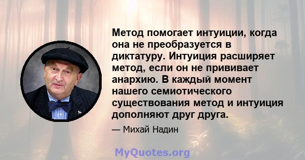 Метод помогает интуиции, когда она не преобразуется в диктатуру. Интуиция расширяет метод, если он не прививает анархию. В каждый момент нашего семиотического существования метод и интуиция дополняют друг друга.