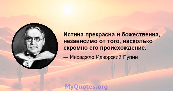 Истина прекрасна и божественна, независимо от того, насколько скромно его происхождение.