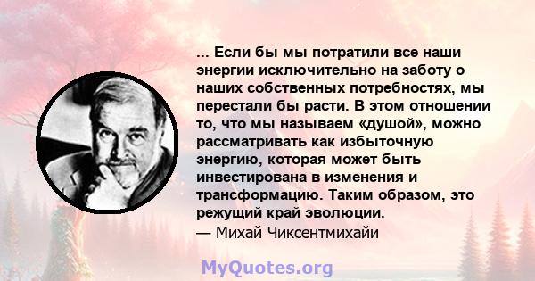 ... Если бы мы потратили все наши энергии исключительно на заботу о наших собственных потребностях, мы перестали бы расти. В этом отношении то, что мы называем «душой», можно рассматривать как избыточную энергию,