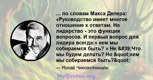 ... по словам Макса Депера: «Руководство имеет многое отношение к ответам. Но лидерство - это функция вопросов. И первый вопрос для лидера всегда:« кем мы собираемся быть? » Не 'Что мы будем делать? Но "кем мы