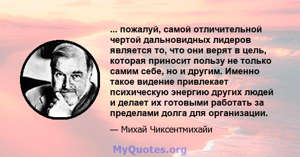 ... пожалуй, самой отличительной чертой дальновидных лидеров является то, что они верят в цель, которая приносит пользу не только самим себе, но и другим. Именно такое видение привлекает психическую энергию других людей 