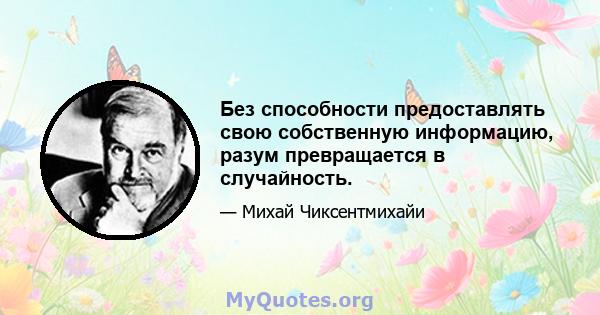 Без способности предоставлять свою собственную информацию, разум превращается в случайность.