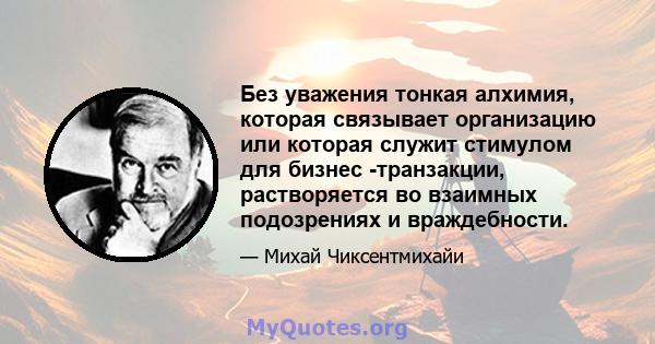 Без уважения тонкая алхимия, которая связывает организацию или которая служит стимулом для бизнес -транзакции, растворяется во взаимных подозрениях и враждебности.