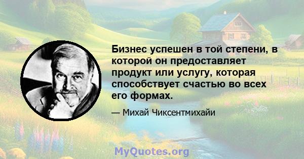 Бизнес успешен в той степени, в которой он предоставляет продукт или услугу, которая способствует счастью во всех его формах.