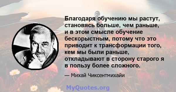 Благодаря обучению мы растут, становясь больше, чем раньше, и в этом смысле обучение бескорыстным, потому что это приводит к трансформации того, кем мы были раньше, откладывают в сторону старого я в пользу более