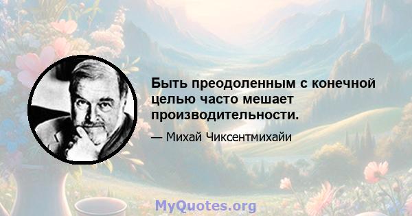 Быть преодоленным с конечной целью часто мешает производительности.