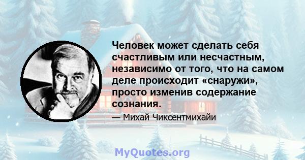 Человек может сделать себя счастливым или несчастным, независимо от того, что на самом деле происходит «снаружи», просто изменив содержание сознания.