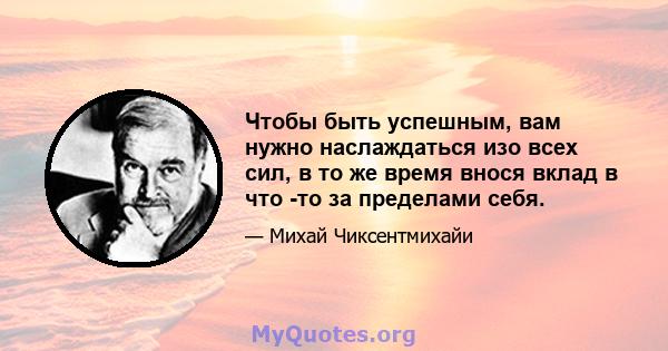 Чтобы быть успешным, вам нужно наслаждаться изо всех сил, в то же время внося вклад в что -то за пределами себя.