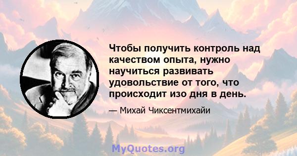 Чтобы получить контроль над качеством опыта, нужно научиться развивать удовольствие от того, что происходит изо дня в день.