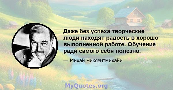 Даже без успеха творческие люди находят радость в хорошо выполненной работе. Обучение ради самого себя полезно.