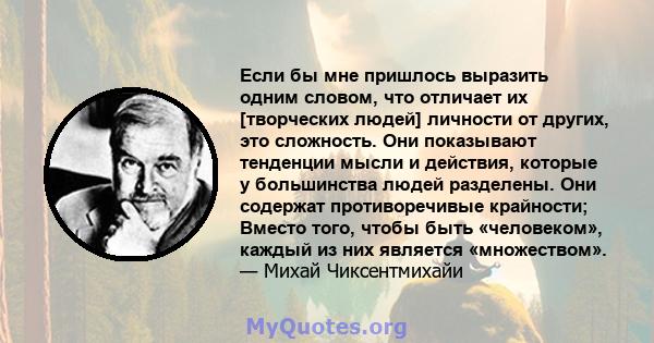 Если бы мне пришлось выразить одним словом, что отличает их [творческих людей] личности от других, это сложность. Они показывают тенденции мысли и действия, которые у большинства людей разделены. Они содержат