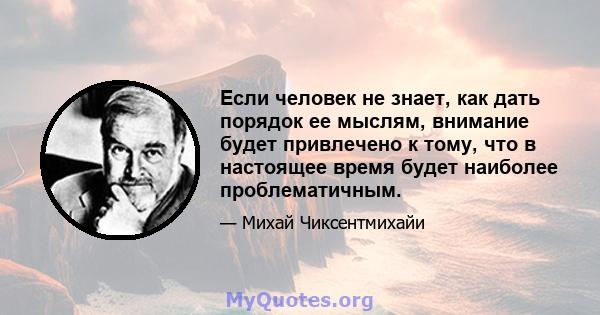 Если человек не знает, как дать порядок ее мыслям, внимание будет привлечено к тому, что в настоящее время будет наиболее проблематичным.