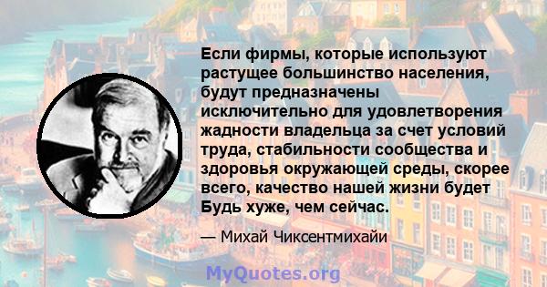 Если фирмы, которые используют растущее большинство населения, будут предназначены исключительно для удовлетворения жадности владельца за счет условий труда, стабильности сообщества и здоровья окружающей среды, скорее