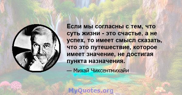 Если мы согласны с тем, что суть жизни - это счастье, а не успех, то имеет смысл сказать, что это путешествие, которое имеет значение, не достигая пункта назначения.