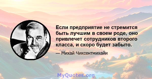 Если предприятие не стремится быть лучшим в своем роде, оно привлечет сотрудников второго класса, и скоро будет забыто.