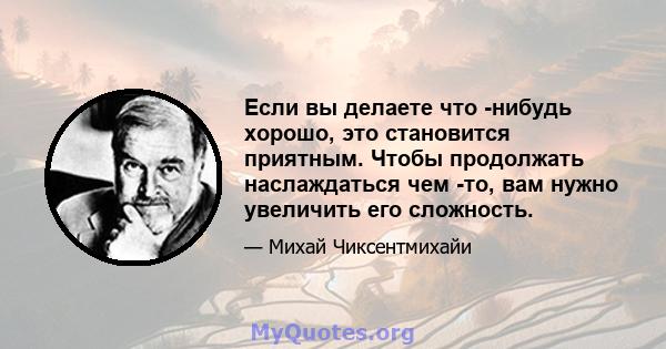 Если вы делаете что -нибудь хорошо, это становится приятным. Чтобы продолжать наслаждаться чем -то, вам нужно увеличить его сложность.