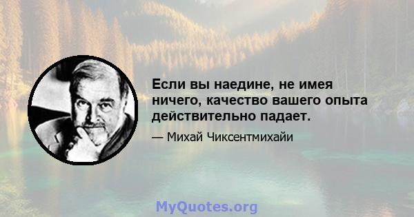 Если вы наедине, не имея ничего, качество вашего опыта действительно падает.