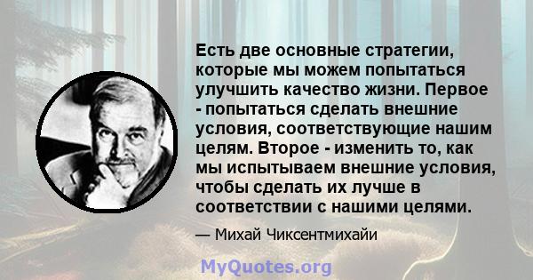 Есть две основные стратегии, которые мы можем попытаться улучшить качество жизни. Первое - попытаться сделать внешние условия, соответствующие нашим целям. Второе - изменить то, как мы испытываем внешние условия, чтобы