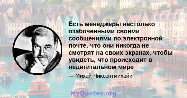 Есть менеджеры настолько озабоченными своими сообщениями по электронной почте, что они никогда не смотрят на своих экранах, чтобы увидеть, что происходит в недигитальном мире