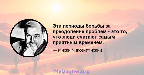 Эти периоды борьбы за преодоление проблем - это то, что люди считают самым приятным временем.