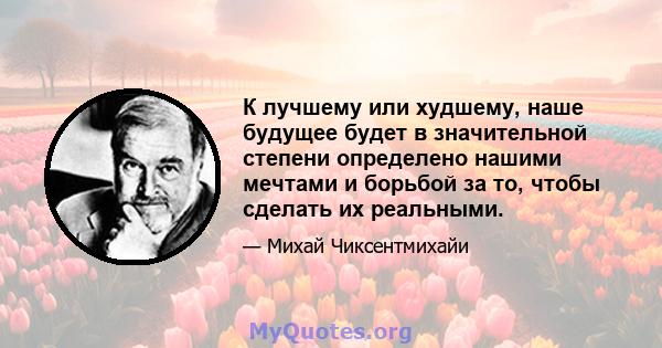 К лучшему или худшему, наше будущее будет в значительной степени определено нашими мечтами и борьбой за то, чтобы сделать их реальными.