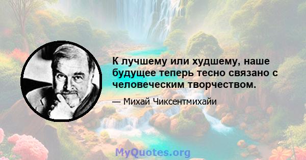 К лучшему или худшему, наше будущее теперь тесно связано с человеческим творчеством.